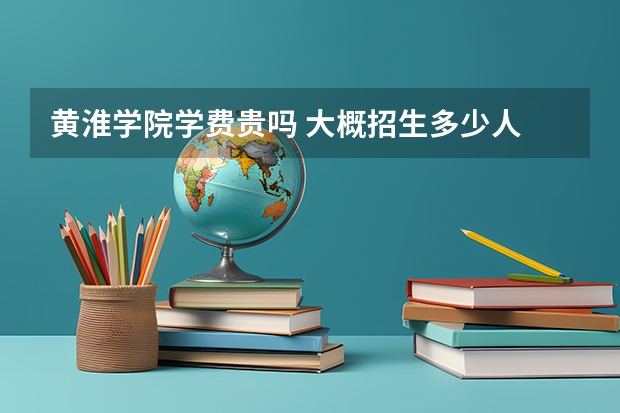 黃淮學(xué)院學(xué)費貴嗎 大概招生多少人