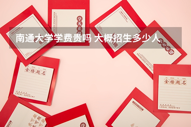 南通大學(xué)學(xué)費(fèi)貴嗎 大概招生多少人