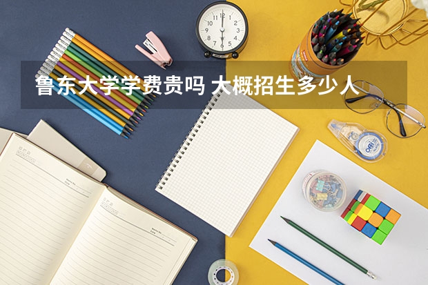 魯東大學學費貴嗎 大概招生多少人