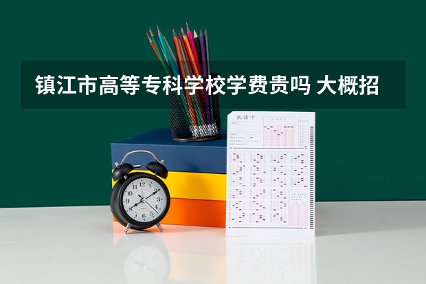 鎮(zhèn)江市高等專科學校學費貴嗎 大概招生多少人
