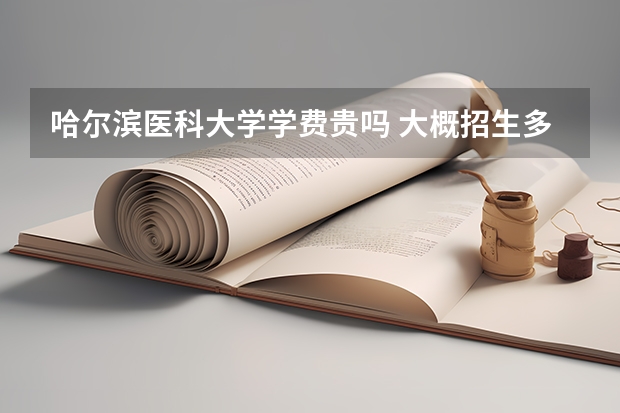 哈爾濱醫科大學學費貴嗎 大概招生多少人