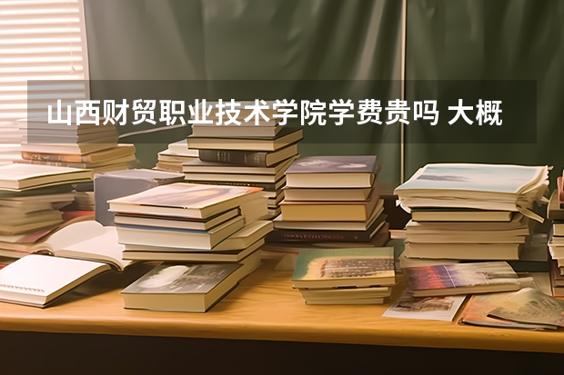 山西財貿職業技術學院學費貴嗎 大概招生多少人