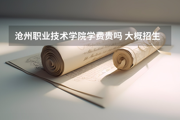 滄州職業技術學院學費貴嗎 大概招生多少人