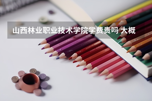 山西林業(yè)職業(yè)技術(shù)學(xué)院學(xué)費(fèi)貴嗎 大概招生多少人
