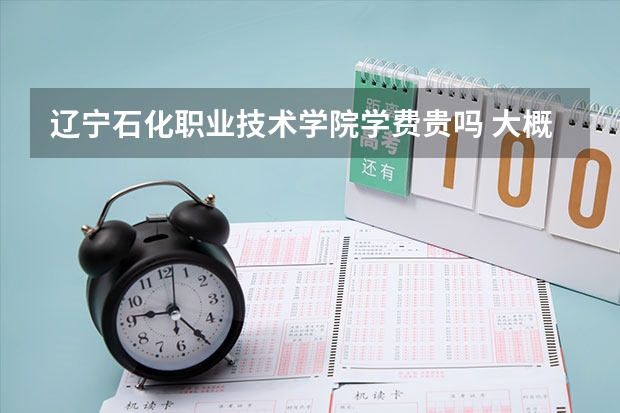 遼寧石化職業技術學院學費貴嗎 大概招生多少人