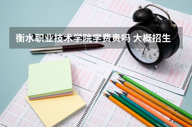 衡水職業技術學院學費貴嗎 大概招生多少人