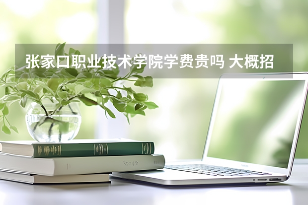 張家口職業(yè)技術(shù)學(xué)院學(xué)費貴嗎 大概招生多少人