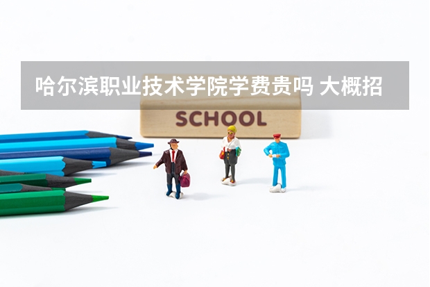哈爾濱職業技術學院學費貴嗎 大概招生多少人