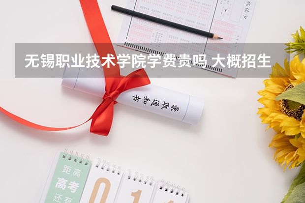 無錫職業技術學院學費貴嗎 大概招生多少人
