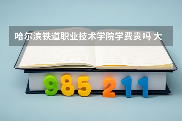 哈爾濱鐵道職業技術學院學費貴嗎 大概招生多少人