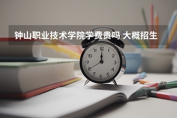 鐘山職業技術學院學費貴嗎 大概招生多少人