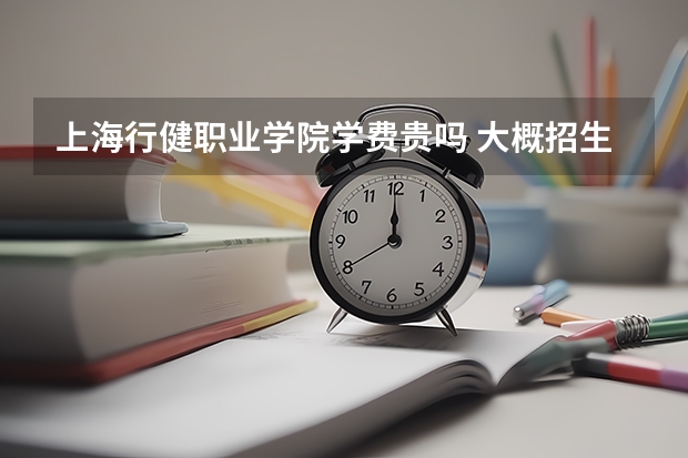 上海行健職業(yè)學(xué)院學(xué)費(fèi)貴嗎 大概招生多少人