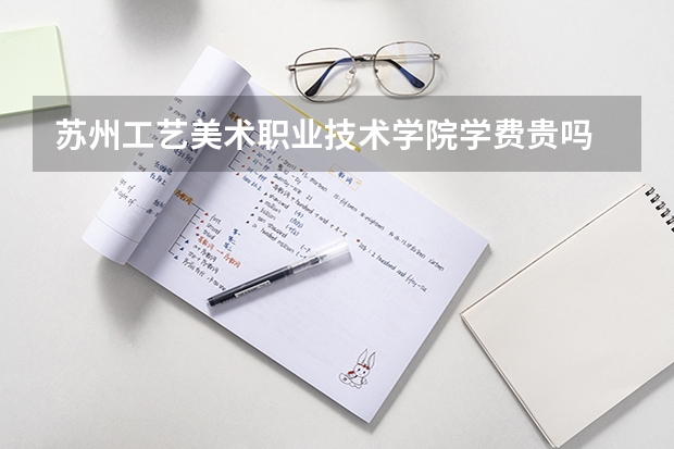 蘇州工藝美術職業技術學院學費貴嗎 大概招生多少人
