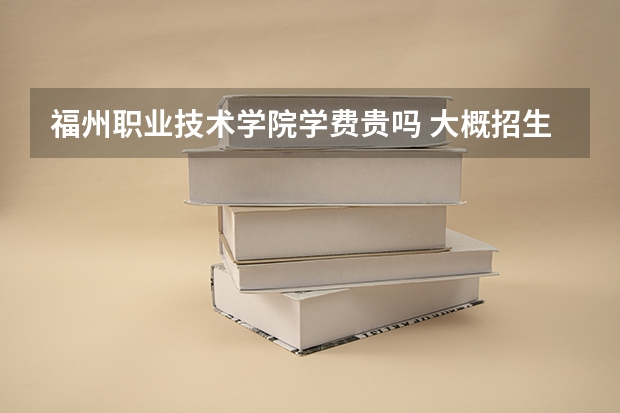 福州職業技術學院學費貴嗎 大概招生多少人