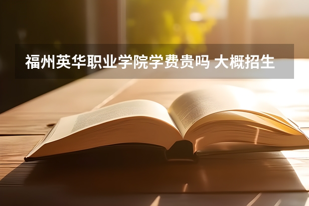福州英華職業(yè)學(xué)院學(xué)費貴嗎 大概招生多少人