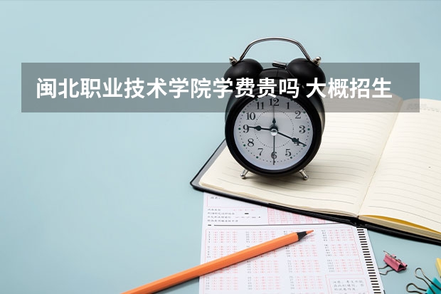 閩北職業技術學院學費貴嗎 大概招生多少人