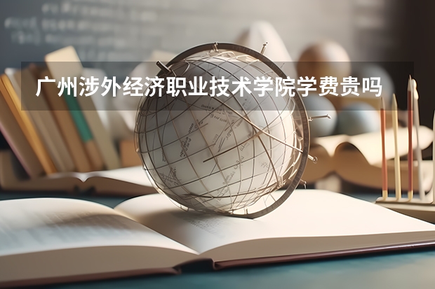 廣州涉外經濟職業技術學院學費貴嗎 大概招生多少人
