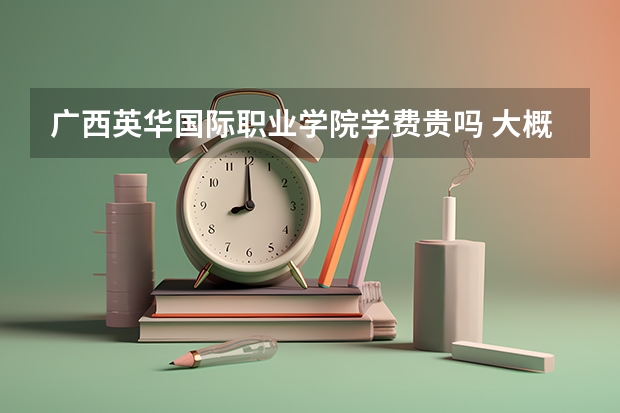 廣西英華國際職業學院學費貴嗎 大概招生多少人