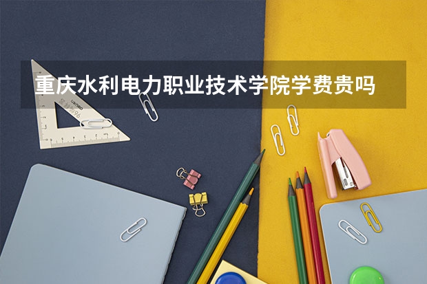 重慶水利電力職業技術學院學費貴嗎 大概招生多少人