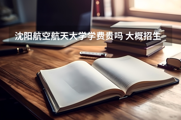 沈陽航空航天大學(xué)學(xué)費(fèi)貴嗎 大概招生多少人