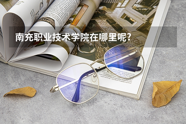 南充職業(yè)技術(shù)學(xué)院在哪里呢?