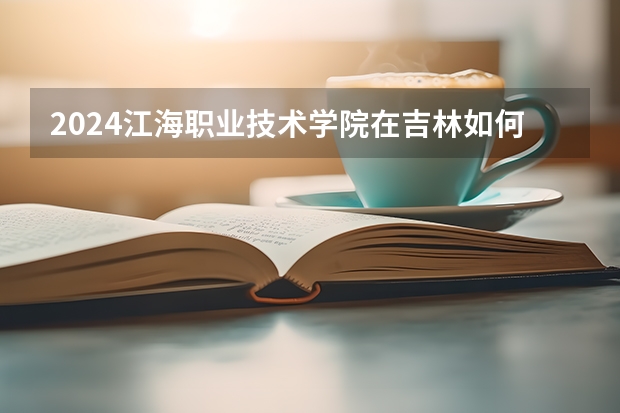 2024江海職業技術學院在吉林如何招生