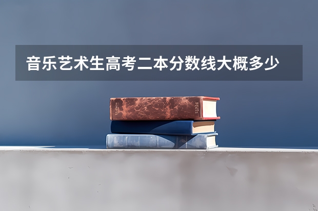 音樂藝術(shù)生高考二本分?jǐn)?shù)線大概多少