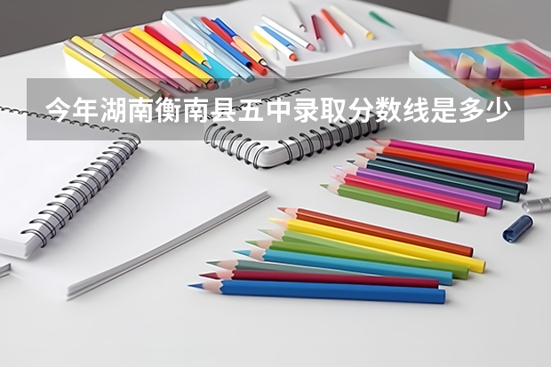 今年湖南衡南縣五中錄取分數線是多少？