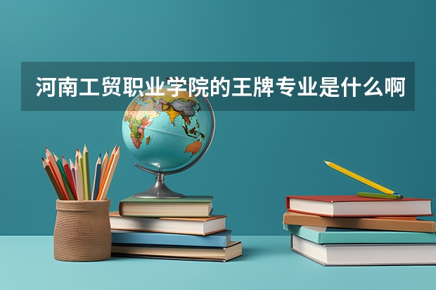 河南工貿職業學院的王牌專業是什么啊？