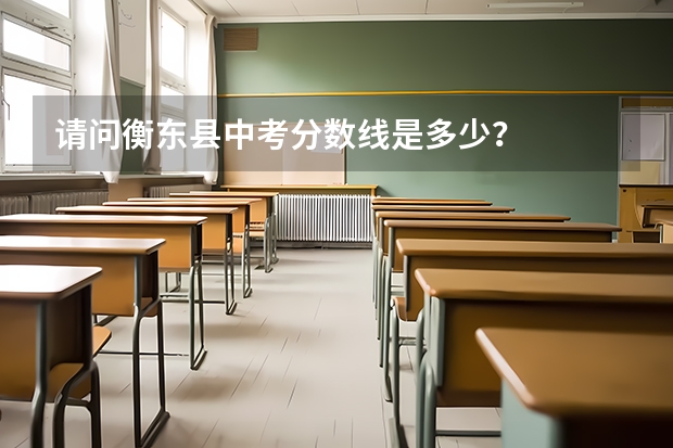 請問衡東縣中考分數線是多少？