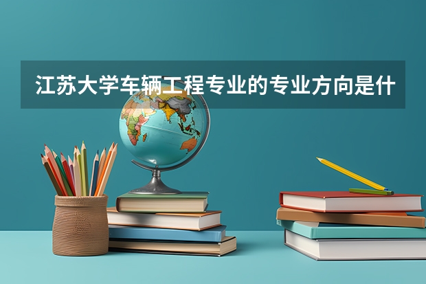 江蘇大學(xué)車(chē)輛工程專(zhuān)業(yè)的專(zhuān)業(yè)方向是什么？