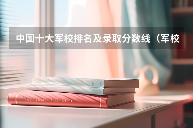 中國十大軍校排名及錄取分?jǐn)?shù)線（軍校排名一覽表）