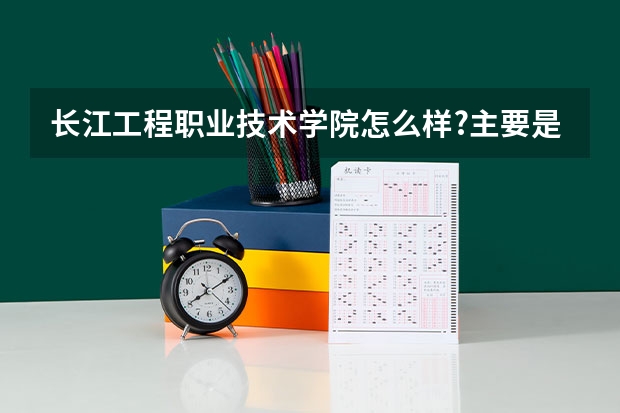 長江工程職業技術學院怎么樣?主要是學習方面的
