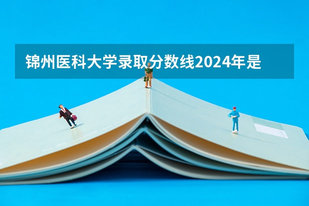 錦州醫科大學錄取分數線2024年是多少分(附各省錄取最低分)