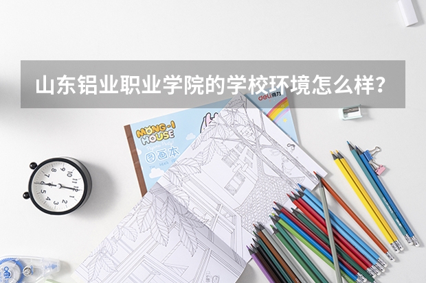 山東鋁業(yè)職業(yè)學(xué)院的學(xué)校環(huán)境怎么樣？