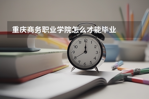 重慶商務職業學院怎么才能畢業