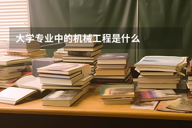 大學專業(yè)中的機械工程是什么