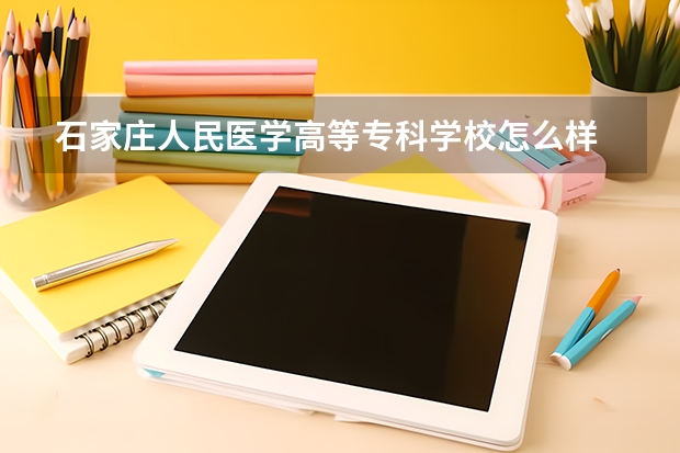 石家莊人民醫(yī)學(xué)高等?？茖W(xué)校怎么樣