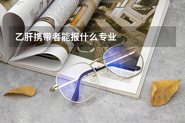 乙肝攜帶者能報什么專業(yè)