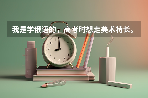 我是學俄語的，高考時想走美術特長。想問一下有沒有局限性，都有什么大學可以考俄語。