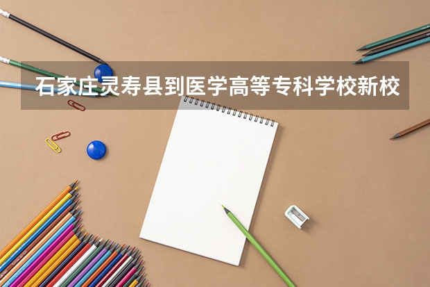 石家莊靈壽縣到醫學高等?？茖W校新校區怎么去