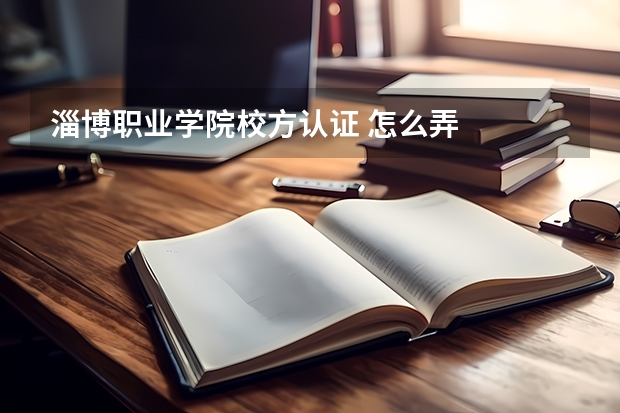 淄博職業(yè)學(xué)院校方認證 怎么弄