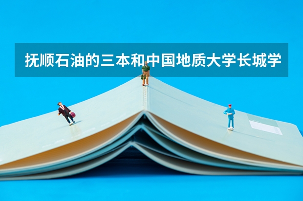 撫順石油的三本和中國地質大學長城學院哪個好啊？