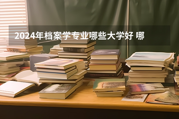 2024年檔案學專業哪些大學好 哪些院校檔案學專業強