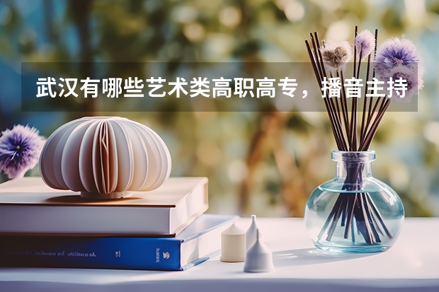 武漢有哪些藝術(shù)類高職高專，播音主持專業(yè)。錄取分數(shù)線是多少？