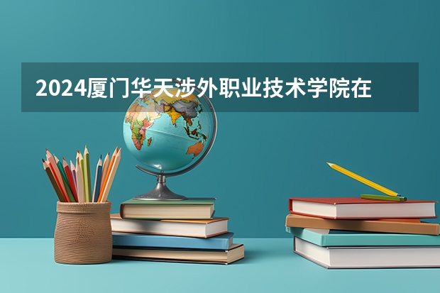 2024廈門華天涉外職業技術學院在湖南怎么招生的