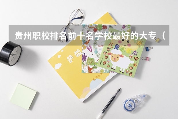 貴州職校排名前十名學校最好的大專（貴州最好的職校大專）