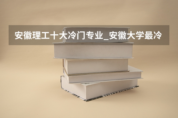 安徽理工十大冷門專業_安徽大學最冷門專業有哪些