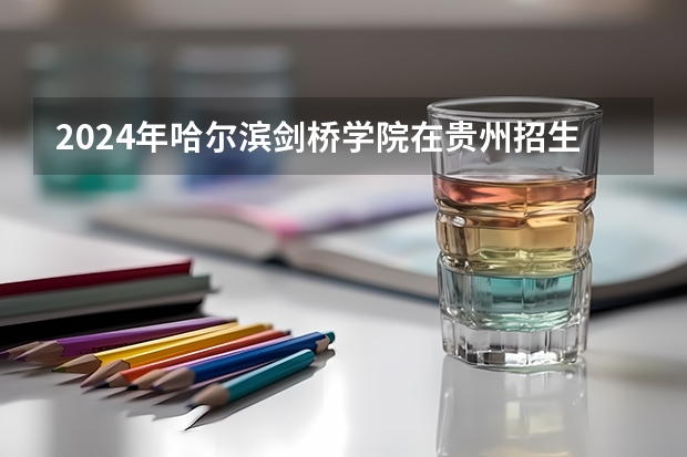 2024年哈爾濱劍橋學院在貴州招生情況