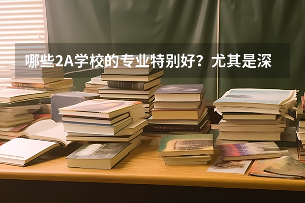 哪些2A學校的專業(yè)特別好？尤其是深大、廣工和廣商，外省的也可以。請列舉學校及專業(yè)名稱。我是文科的。謝